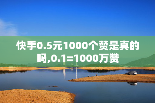 快手0.5元1000个赞是真的吗,0.1=1000万赞