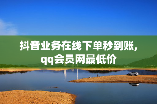 抖音业务在线下单秒到账,qq会员网最低价