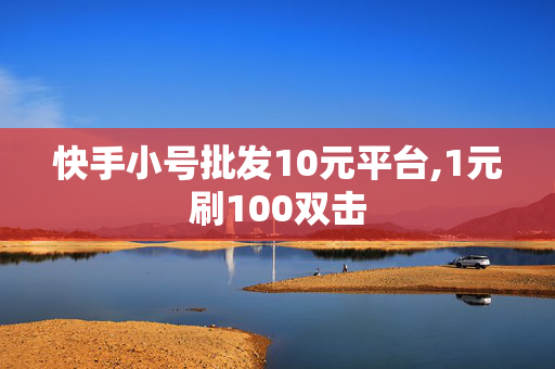 快手小号批发10元平台,1元刷100双击