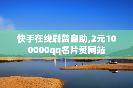 快手在线刷赞自助,2元100000qq名片赞网站