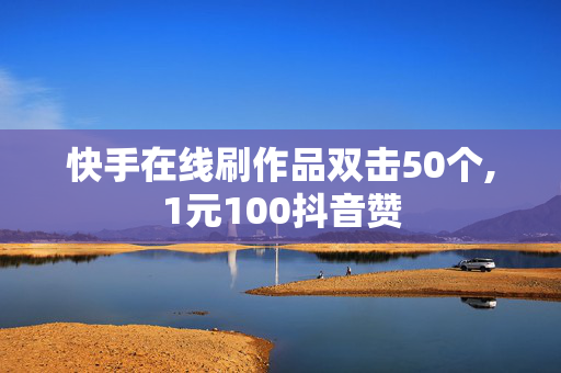 快手在线刷作品双击50个,1元100抖音赞