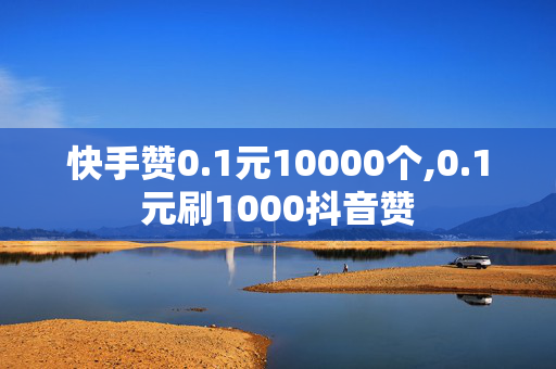 快手赞0.1元10000个,0.1元刷1000抖音赞