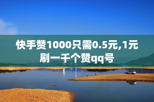 快手赞1000只需0.5元,1元刷一千个赞qq号