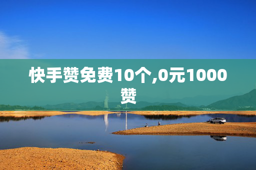 快手赞免费10个,0元1000赞