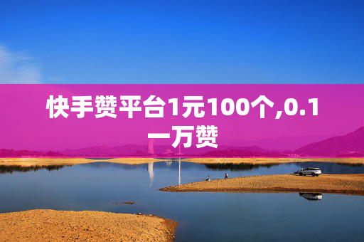 快手赞平台1元100个,0.1一万赞