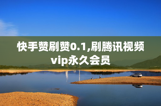 快手赞刷赞0.1,刷腾讯视频vip永久会员