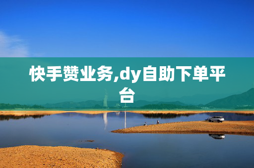 快手赞业务,dy自助下单平台