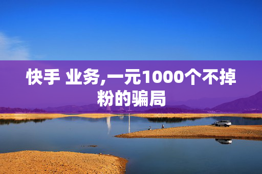 快手 业务,一元1000个不掉粉的骗局