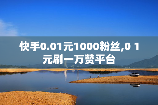 快手0.01元1000粉丝,0 1元刷一万赞平台