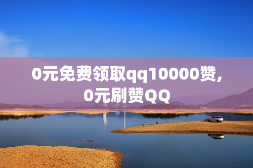 0元免费领取qq10000赞,0元刷赞QQ