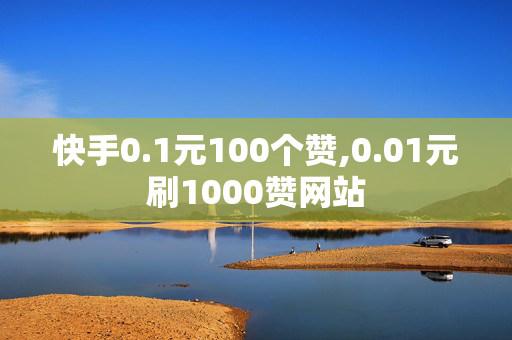 快手0.1元100个赞,0.01元刷1000赞网站