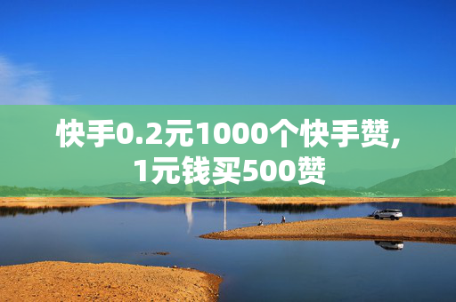 快手0.2元1000个快手赞,1元钱买500赞