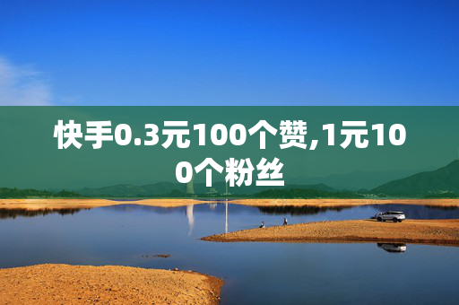 快手0.3元100个赞,1元100个粉丝