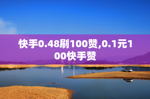 快手0.48刷100赞,0.1元100快手赞