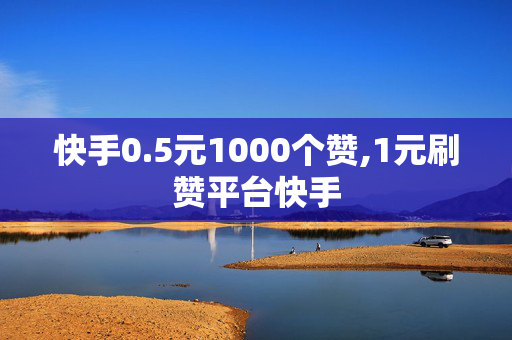 快手0.5元1000个赞,1元刷赞平台快手