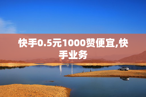 快手0.5元1000赞便宜,快手业务