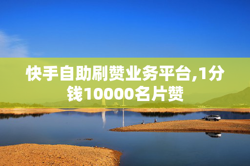 快手自助刷赞业务平台,1分钱10000名片赞