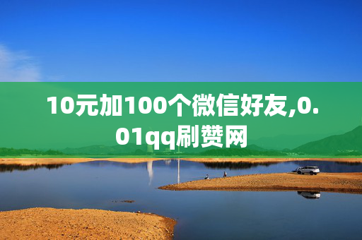 10元加100个微信好友,0.01qq刷赞网