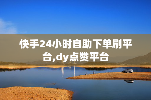 快手24小时自助下单刷平台,dy点赞平台