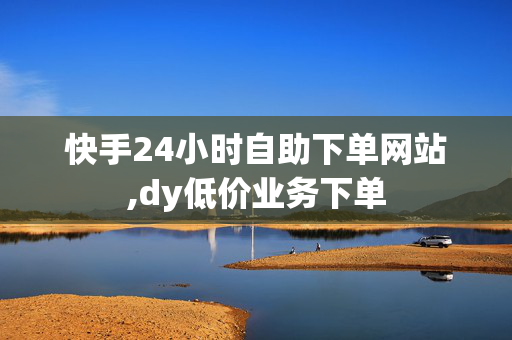 快手24小时自助下单网站,dy低价业务下单