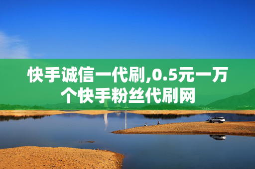 快手诚信一代刷,0.5元一万个快手粉丝代刷网