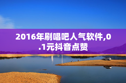 2016年刷唱吧人气软件,0.1元抖音点赞