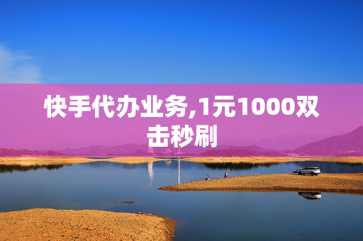 快手代办业务,1元1000双击秒刷