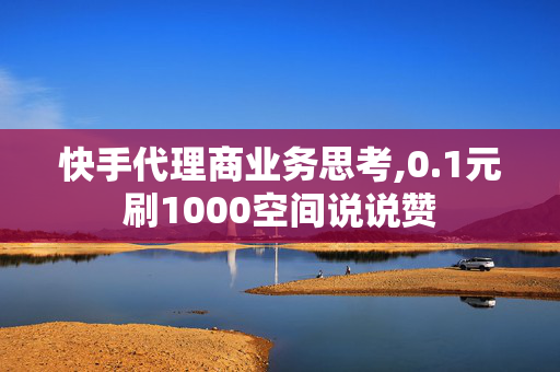 快手代理商业务思考,0.1元刷1000空间说说赞