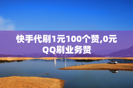 快手代刷1元100个赞,0元QQ刷业务赞