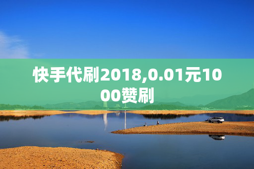 快手代刷2018,0.01元1000赞刷