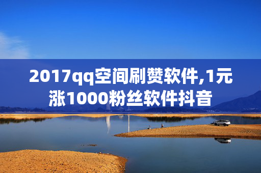 2017qq空间刷赞软件,1元涨1000粉丝软件抖音