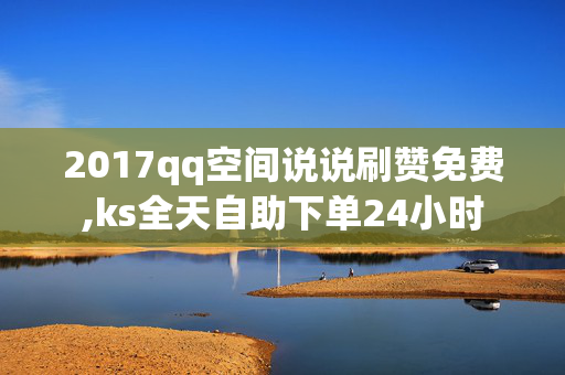 2017qq空间说说刷赞免费,ks全天自助下单24小时