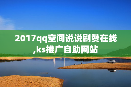 2017qq空间说说刷赞在线,ks推广自助网站