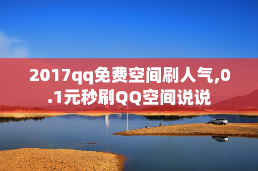 2017qq免费空间刷人气,0.1元秒刷QQ空间说说