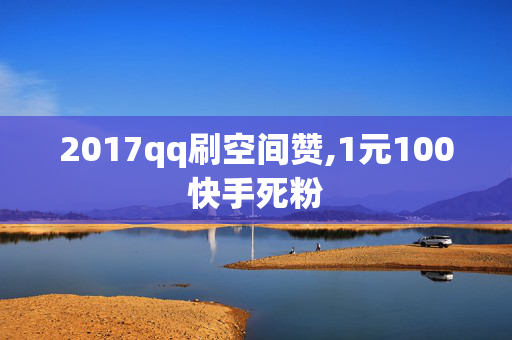 2017qq刷空间赞,1元100快手死粉