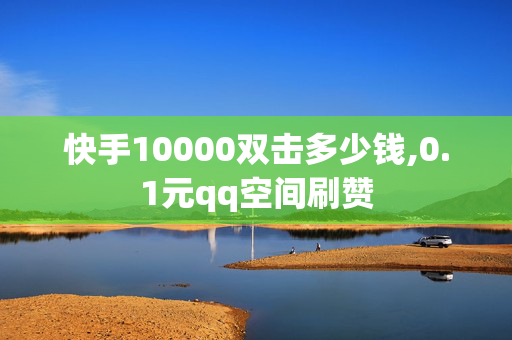 快手10000双击多少钱,0.1元qq空间刷赞