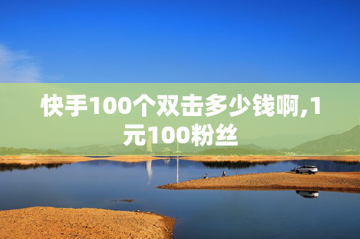 快手100个双击多少钱啊,1元100粉丝