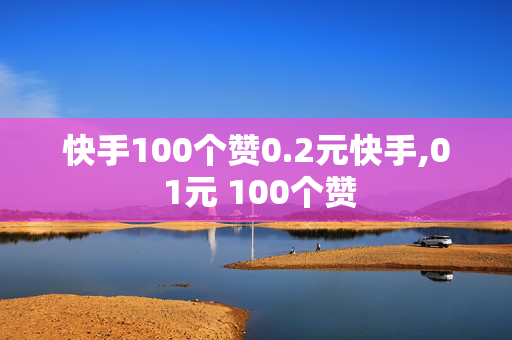 快手100个赞0.2元快手,0 1元 100个赞