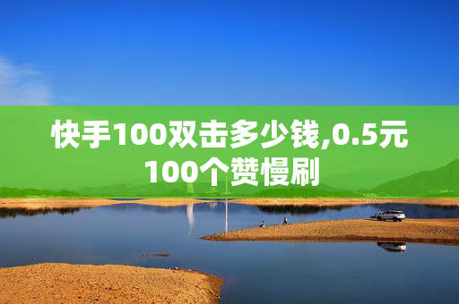 快手100双击多少钱,0.5元100个赞慢刷