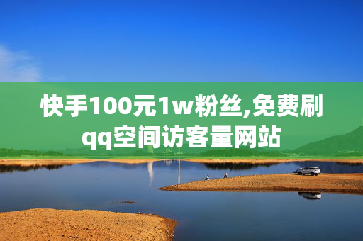 快手100元1w粉丝,免费刷qq空间访客量网站