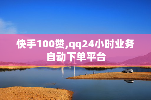 快手100赞,qq24小时业务自动下单平台