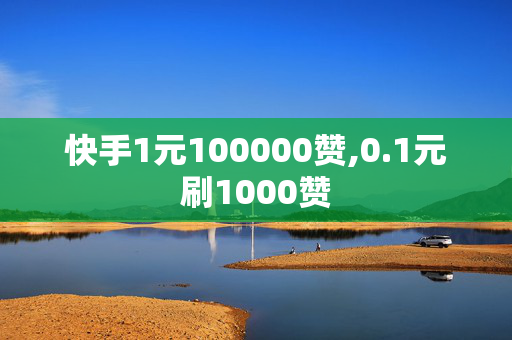 快手1元100000赞,0.1元刷1000赞