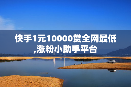 快手1元10000赞全网最低,涨粉小助手平台