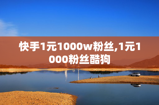 快手1元1000w粉丝,1元1000粉丝酷狗