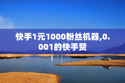 快手1元1000粉丝机器,0.001的快手赞