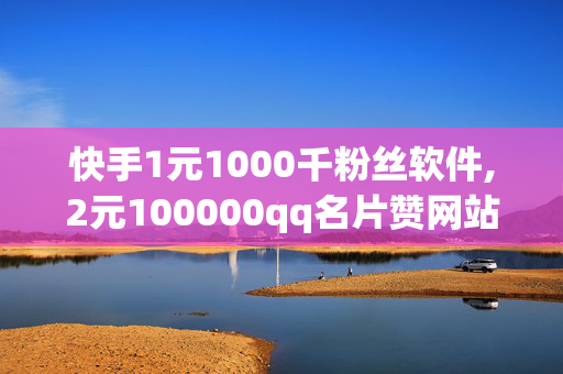 快手1元1000千粉丝软件,2元100000qq名片赞网站