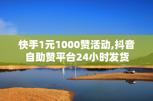 快手1元1000赞活动,抖音自助赞平台24小时发货