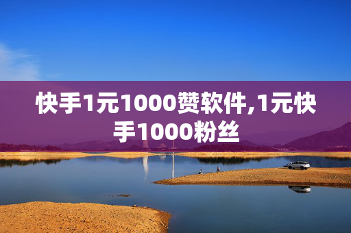 快手1元1000赞软件,1元快手1000粉丝