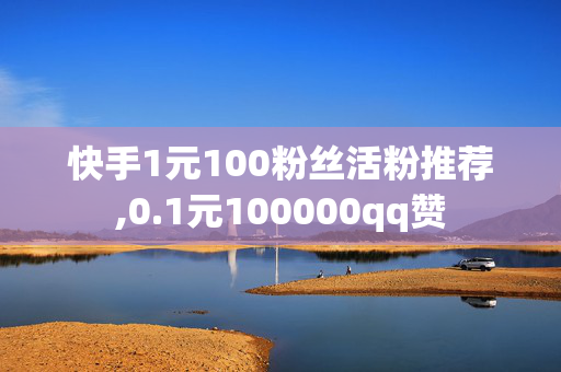 快手1元100粉丝活粉推荐,0.1元100000qq赞