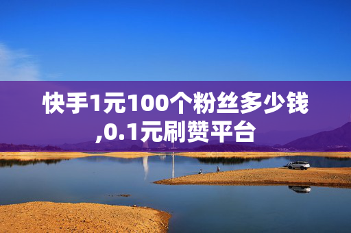 快手1元100个粉丝多少钱,0.1元刷赞平台